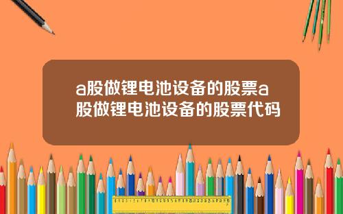 a股做锂电池设备的股票a股做锂电池设备的股票代码
