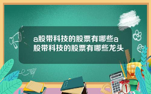 a股带科技的股票有哪些a股带科技的股票有哪些龙头
