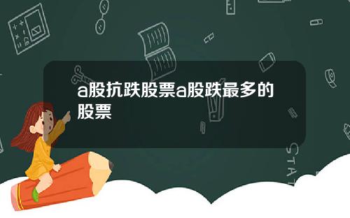a股抗跌股票a股跌最多的股票