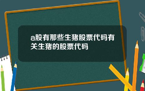 a股有那些生猪股票代码有关生猪的股票代码