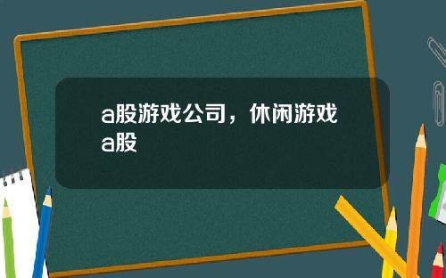 a股游戏公司，休闲游戏 a股