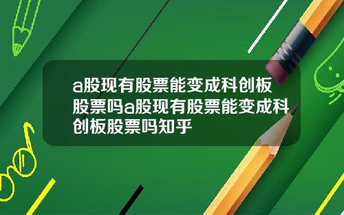 a股现有股票能变成科创板股票吗a股现有股票能变成科创板股票吗知乎
