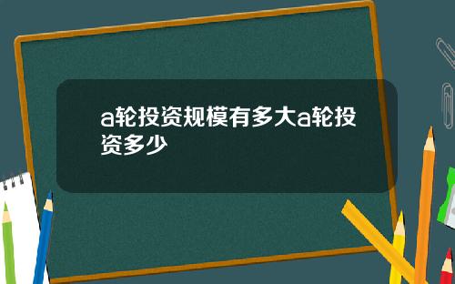 a轮投资规模有多大a轮投资多少