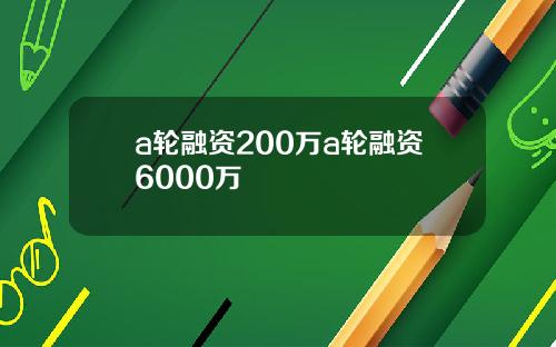 a轮融资200万a轮融资6000万