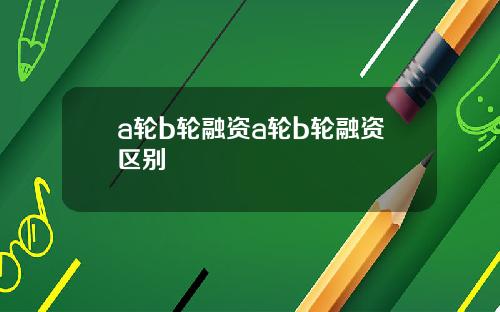 a轮b轮融资a轮b轮融资区别