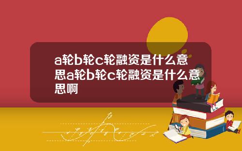 a轮b轮c轮融资是什么意思a轮b轮c轮融资是什么意思啊