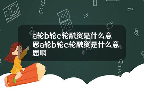 a轮b轮c轮融资是什么意思a轮b轮c轮融资是什么意思啊