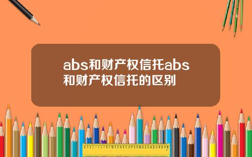 abs和财产权信托abs和财产权信托的区别