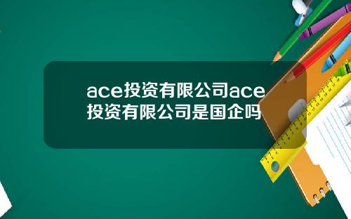 ace投资有限公司ace投资有限公司是国企吗