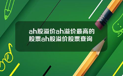 ah股溢价ah溢价最高的股票ah股溢价股票查询