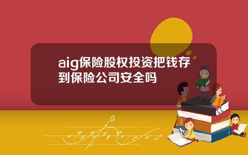 aig保险股权投资把钱存到保险公司安全吗