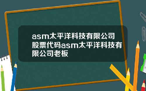 asm太平洋科技有限公司股票代码asm太平洋科技有限公司老板