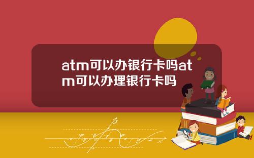 atm可以办银行卡吗atm可以办理银行卡吗