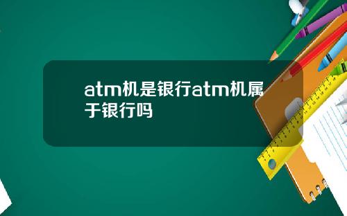 atm机是银行atm机属于银行吗