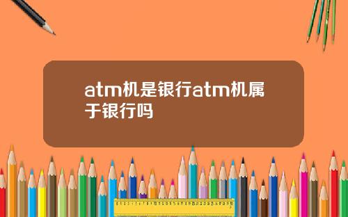 atm机是银行atm机属于银行吗