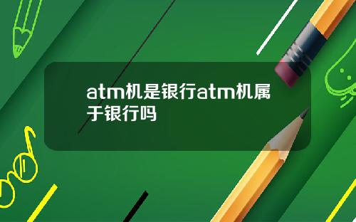 atm机是银行atm机属于银行吗