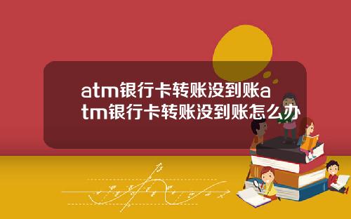 atm银行卡转账没到账atm银行卡转账没到账怎么办
