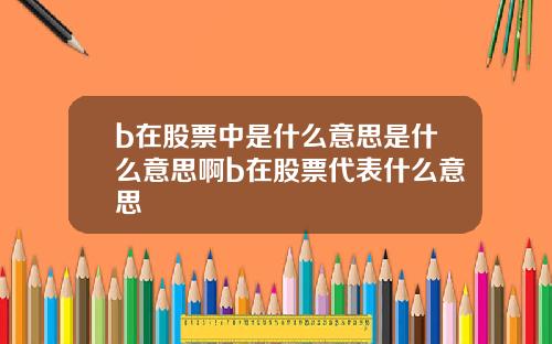 b在股票中是什么意思是什么意思啊b在股票代表什么意思