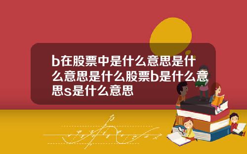 b在股票中是什么意思是什么意思是什么股票b是什么意思s是什么意思