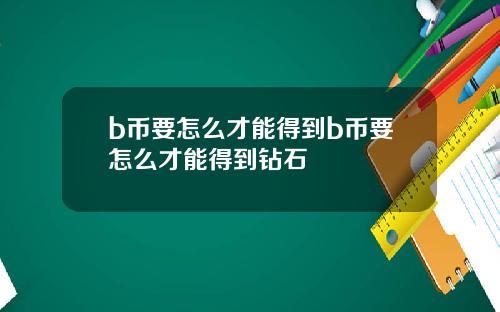 b币要怎么才能得到b币要怎么才能得到钻石