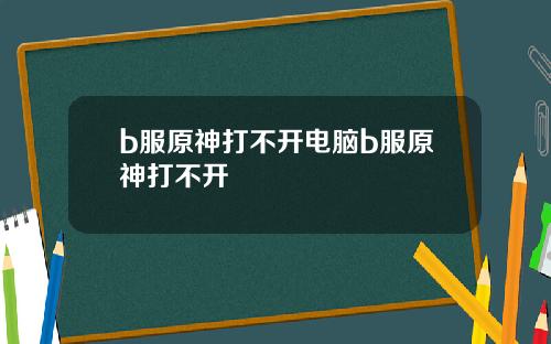 b服原神打不开电脑b服原神打不开