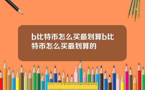 b比特币怎么买最划算b比特币怎么买最划算的