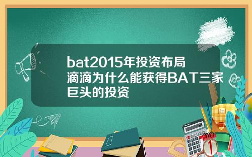 bat2015年投资布局滴滴为什么能获得BAT三家巨头的投资