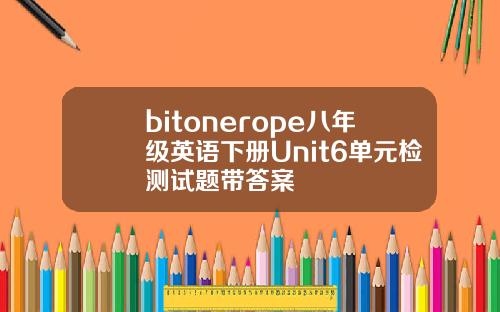 bitonerope八年级英语下册Unit6单元检测试题带答案