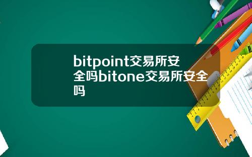 bitpoint交易所安全吗bitone交易所安全吗