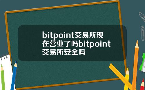 bitpoint交易所现在营业了吗bitpoint交易所安全吗