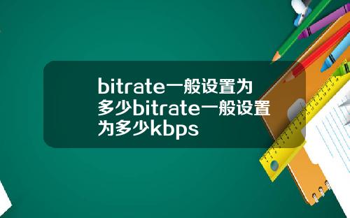 bitrate一般设置为多少bitrate一般设置为多少kbps