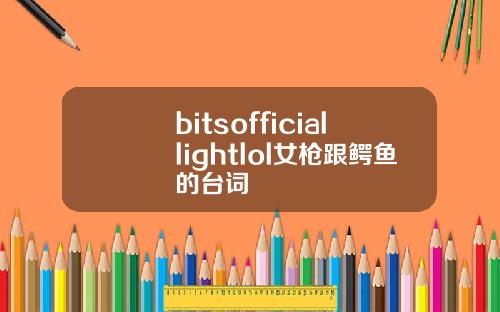 bitsofficiallightlol女枪跟鳄鱼的台词