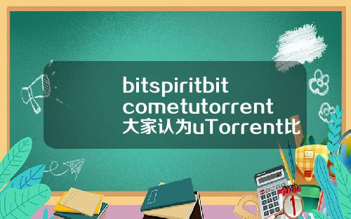 bitspiritbitcometutorrent大家认为uTorrent比bitcomet更好用吗有哪些优势