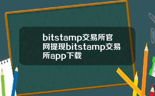 bitstamp交易所官网提现bitstamp交易所app下载