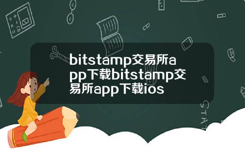 bitstamp交易所app下载bitstamp交易所app下载ios