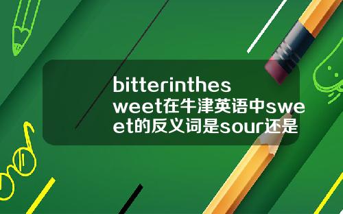 bitterinthesweet在牛津英语中sweet的反义词是sour还是bitter谢谢
