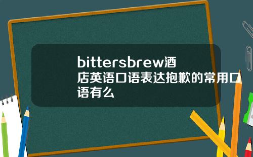 bittersbrew酒店英语口语表达抱歉的常用口语有么