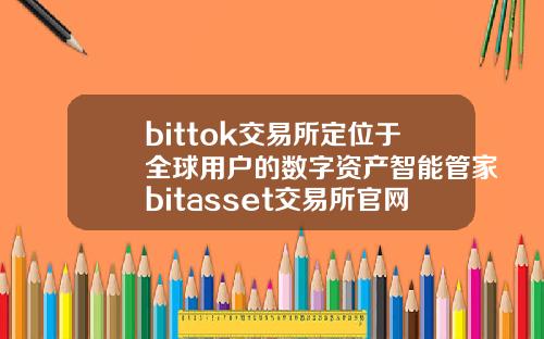 bittok交易所定位于全球用户的数字资产智能管家bitasset交易所官网