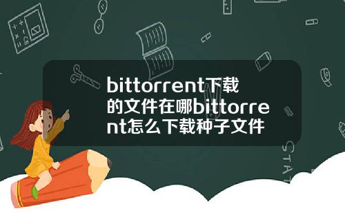 bittorrent下载的文件在哪bittorrent怎么下载种子文件