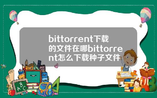 bittorrent下载的文件在哪bittorrent怎么下载种子文件