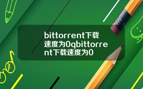 bittorrent下载速度为0qbittorrent下载速度为0