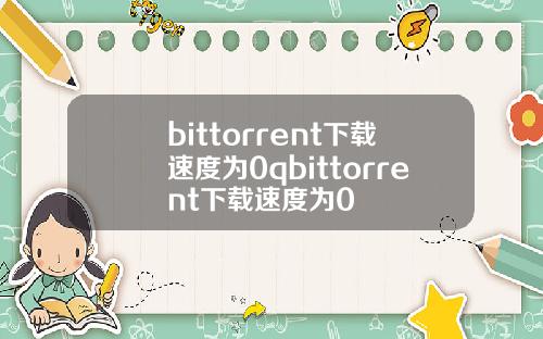 bittorrent下载速度为0qbittorrent下载速度为0