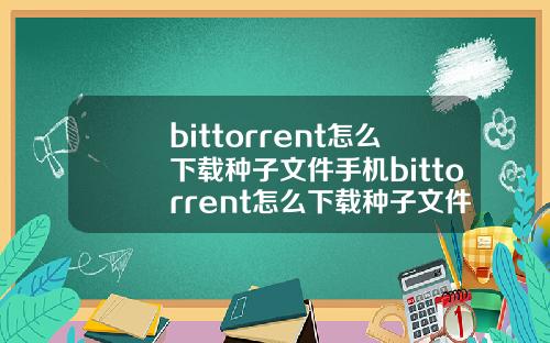bittorrent怎么下载种子文件手机bittorrent怎么下载种子文件