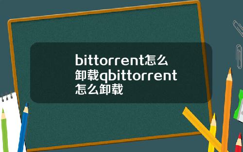 bittorrent怎么卸载qbittorrent怎么卸载