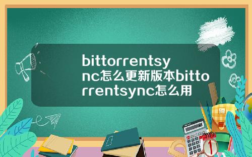 bittorrentsync怎么更新版本bittorrentsync怎么用