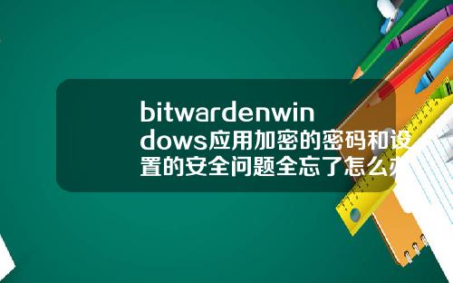 bitwardenwindows应用加密的密码和设置的安全问题全忘了怎么办