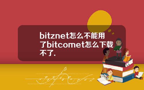 bitznet怎么不能用了bitcomet怎么下载不了.