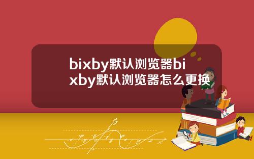bixby默认浏览器bixby默认浏览器怎么更换