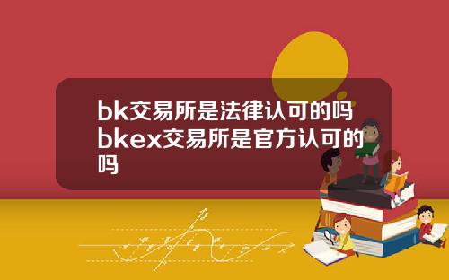 bk交易所是法律认可的吗bkex交易所是官方认可的吗