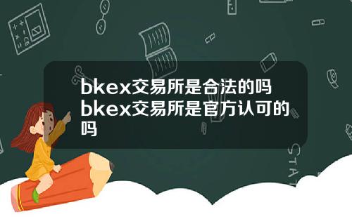 bkex交易所是合法的吗bkex交易所是官方认可的吗